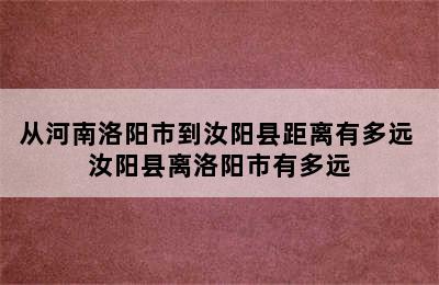从河南洛阳市到汝阳县距离有多远 汝阳县离洛阳市有多远